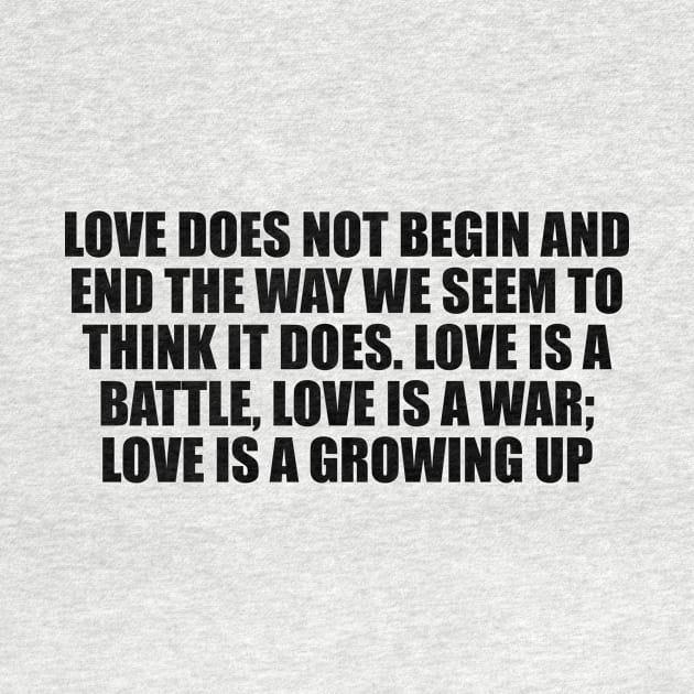 Love does not begin and end the way we seem to think it does. Love is a battle, love is a war; love is a growing up by D1FF3R3NT